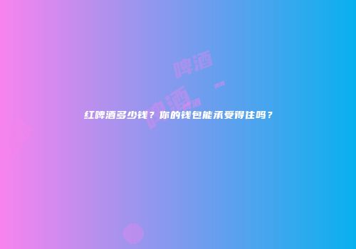 红啤酒多少钱？你的钱包能承受得住吗？