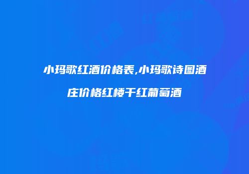 小玛歌红酒价格表,小玛歌诗图酒庄价格红楼干红葡萄酒