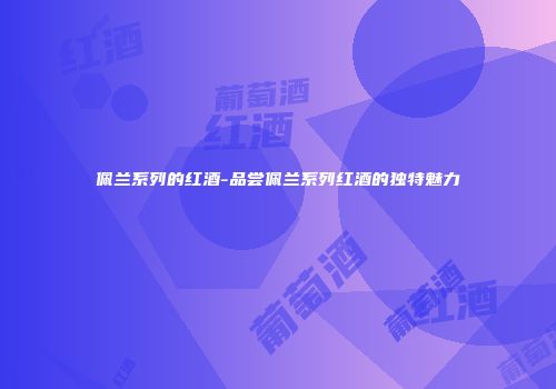 佩兰系列的红酒-品尝佩兰系列红酒的独特魅力