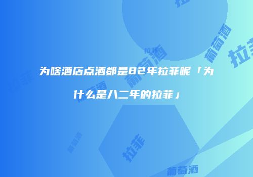 为啥酒店点酒都是82年拉菲呢「为什么是八二年的拉菲」