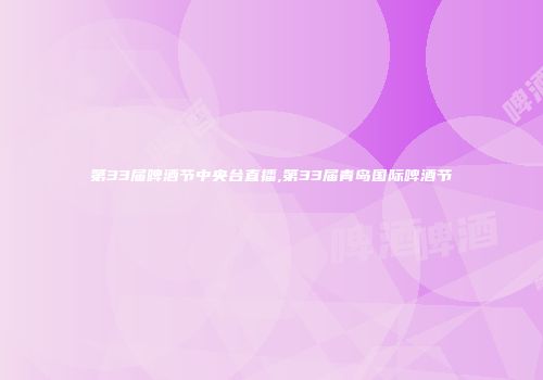第33届啤酒节中央台直播,第33届青岛国际啤酒节