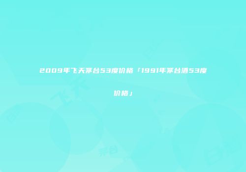 2009年飞天茅台53度价格「1991年茅台酒53度价格」