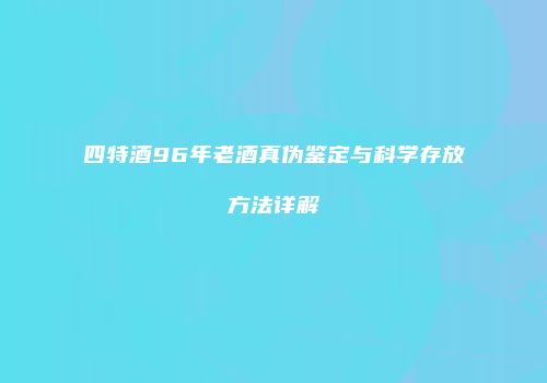 四特酒96年老酒真伪鉴定与科学存放方法详解