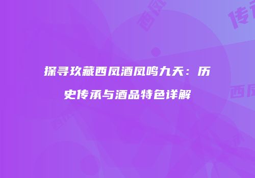 探寻玖藏西凤酒凤鸣九天：历史传承与酒品特色详解