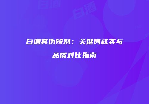 白酒真伪辨别：关键词核实与品质对比指南