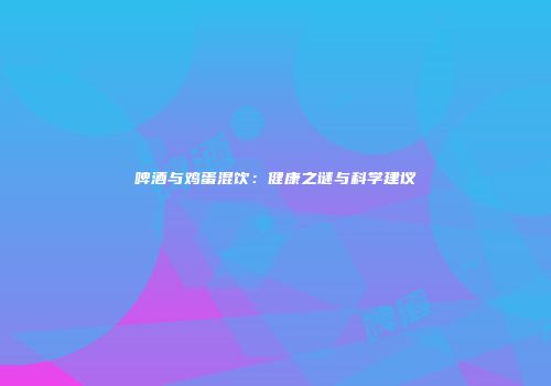啤酒与鸡蛋混饮：健康之谜与科学建议