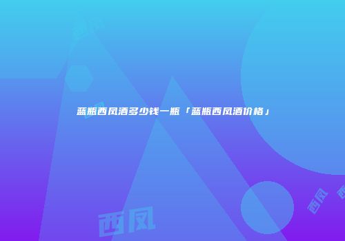 蓝瓶西凤酒多少钱一瓶「蓝瓶西凤酒价格」
