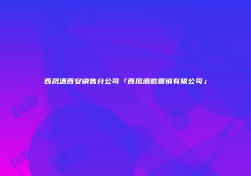 西凤酒西安销售分公司「西凤酒微营销有限公司」