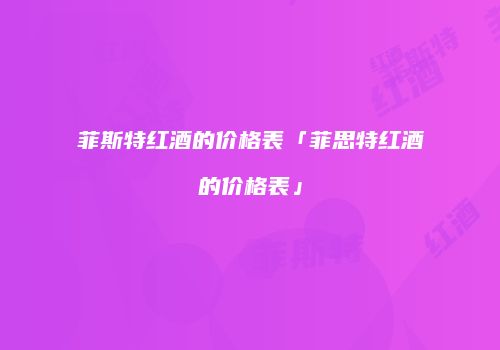 菲斯特红酒的价格表「菲思特红酒的价格表」