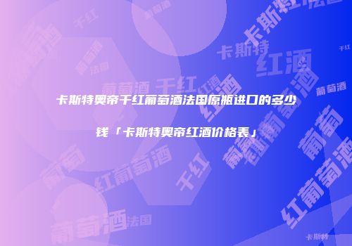 卡斯特奥帝干红葡萄酒法国原瓶进口的多少钱「卡斯特奥帝红酒价格表」