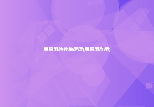 葡萄酒的养生原理(葡萄酒作用)
