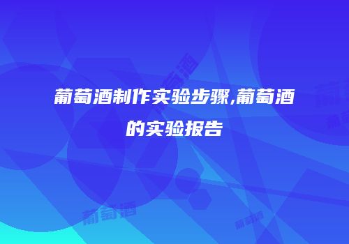 葡萄酒制作实验步骤,葡萄酒的实验报告