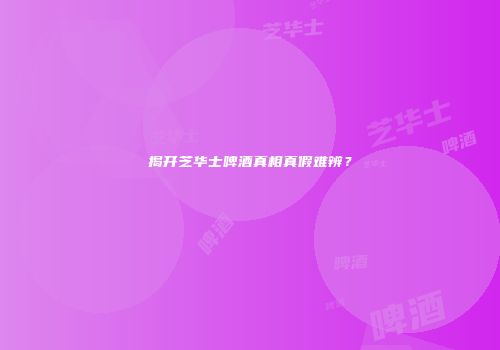 揭开芝华士啤酒真相真假难辨？