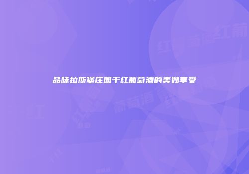 品味拉斯堡庄园干红葡萄酒的美妙享受