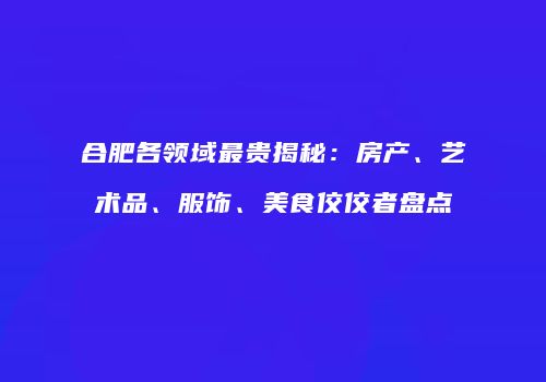 合肥各领域最贵揭秘：房产、艺术品、服饰、美食佼佼者盘点