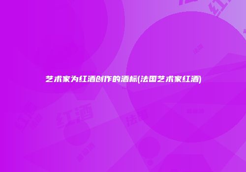 艺术家为红酒创作的酒标(法国艺术家红酒)