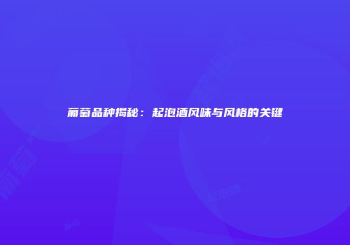 葡萄品种揭秘：起泡酒风味与风格的关键