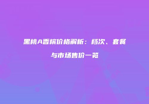黑桃A香槟价格解析：档次、套餐与市场售价一览