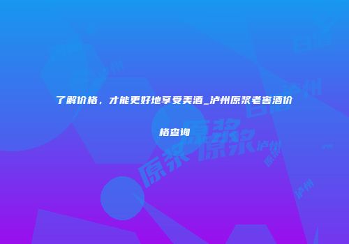 了解价格，才能更好地享受美酒_泸州原浆老窖酒价格查询