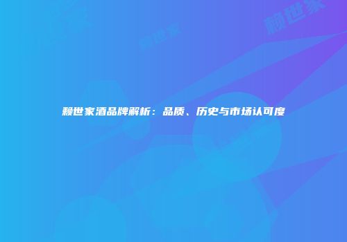 赖世家酒品牌解析：品质、历史与市场认可度