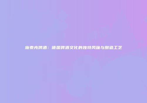施泰克啤酒：德国啤酒文化的独特风味与酿造工艺