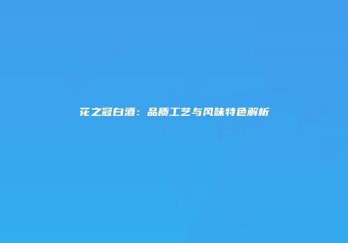 花之冠白酒：品质工艺与风味特色解析