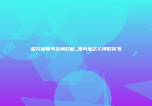 西凤酒电商发展战略_西凤酒怎么样好喝吗