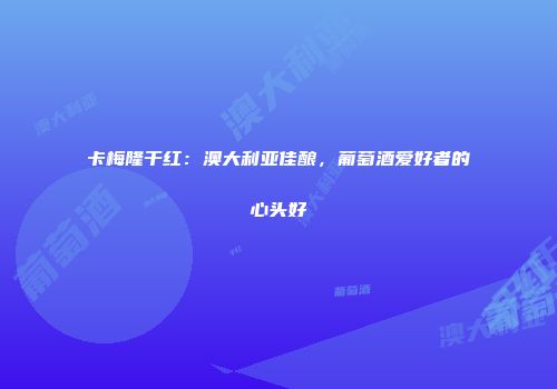 卡梅隆干红：澳大利亚佳酿，葡萄酒爱好者的心头好