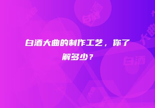 白酒大曲的制作工艺，你了解多少？
