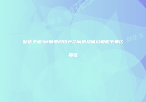 梨花王酒38度与周边产品解析及砀山梨树王景区导览