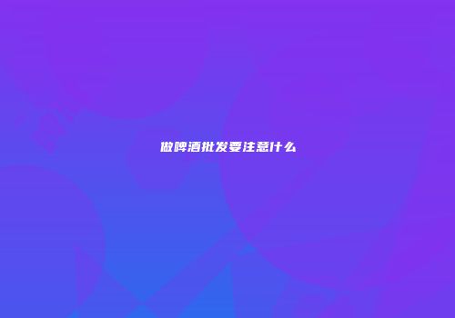 做啤酒批发要注意什么