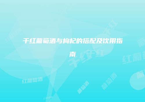 干红葡萄酒与枸杞的搭配及饮用指南