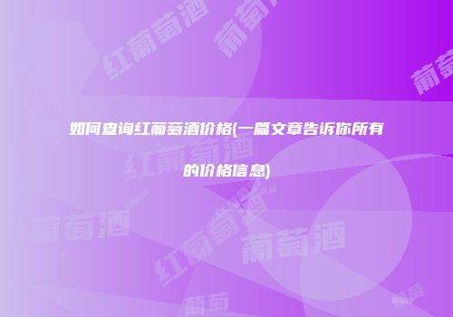 如何查询红葡萄酒价格(一篇文章告诉你所有的价格信息)