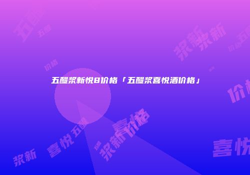 五醍浆新悦8价格「五醍浆喜悦酒价格」