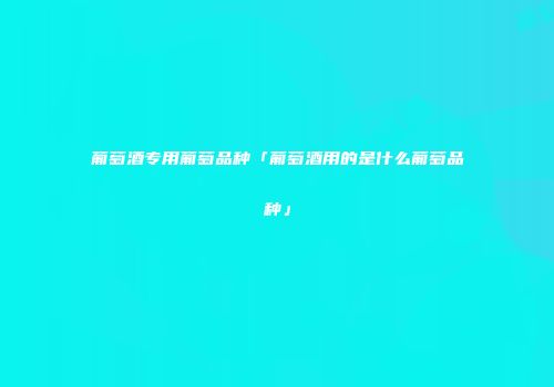 葡萄酒专用葡萄品种「葡萄酒用的是什么葡萄品种」