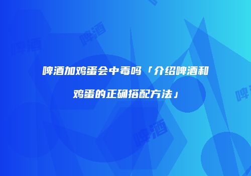 啤酒加鸡蛋会中毒吗「介绍啤酒和鸡蛋的正确搭配方法」