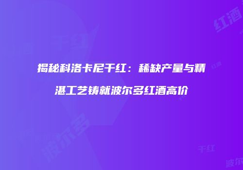 揭秘科洛卡尼干红：稀缺产量与精湛工艺铸就波尔多红酒高价
