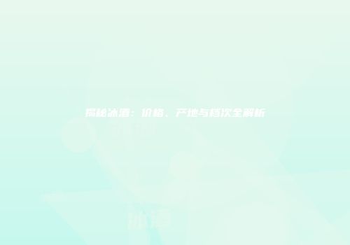 揭秘冰酒：价格、产地与档次全解析