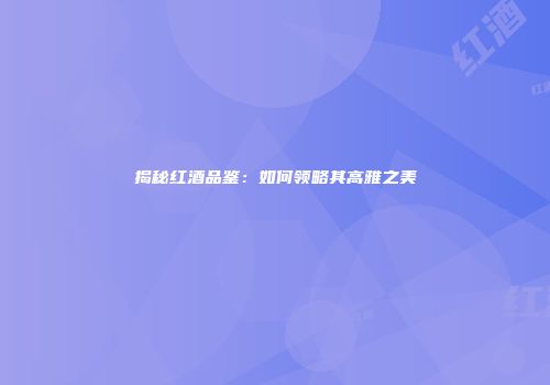 揭秘红酒品鉴：如何领略其高雅之美