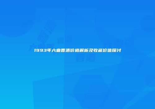 1993年六曲香酒价格解析及收藏价值探讨