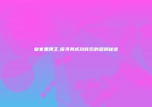 皇家黑啤王,探寻其成功背后的营销秘密