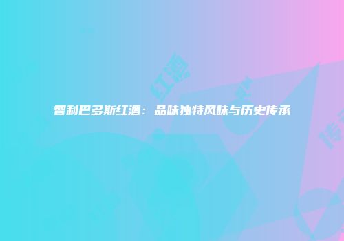智利巴多斯红酒：品味独特风味与历史传承