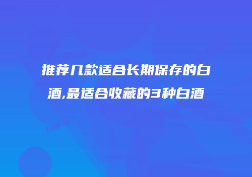 推荐几款适合长期保存的白酒,最适合收藏的3种白酒