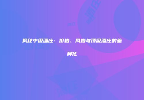 揭秘中级酒庄：价格、风格与顶级酒庄的差异化