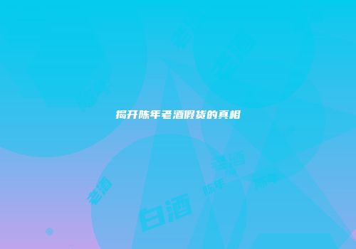 揭开陈年老酒假货的真相
