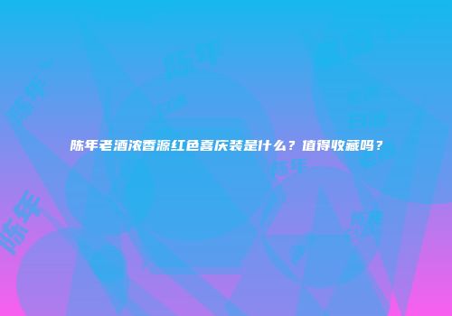 陈年老酒浓香源红色喜庆装是什么？值得收藏吗？