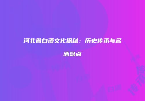 河北省白酒文化探秘：历史传承与名酒盘点