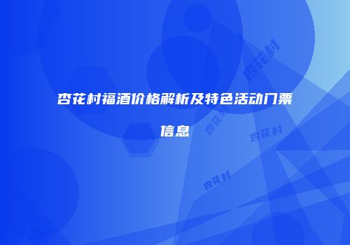杏花村福酒价格解析及特色活动门票信息