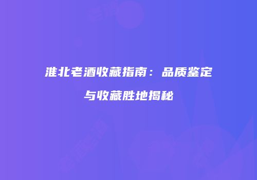 淮北老酒收藏指南：品质鉴定与收藏胜地揭秘
