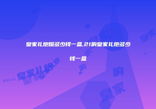 皇家礼炮烟多少钱一盒,21响皇家礼炮多少钱一盒